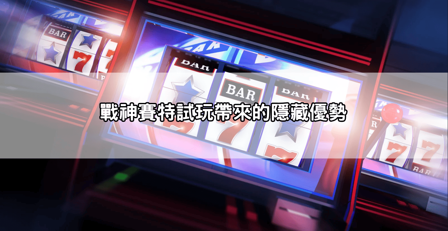 戰神賽特試玩帶來的隱藏優勢